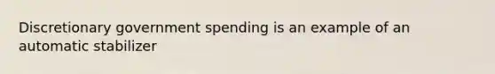 Discretionary government spending is an example of an automatic stabilizer