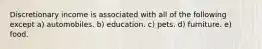 Discretionary income is associated with all of the following except a) automobiles. b) education. c) pets. d) furniture. e) food.