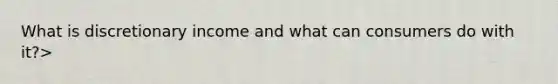 What is discretionary income and what can consumers do with it?>