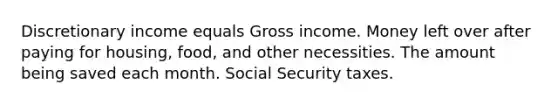 Discretionary income equals Gross income. Money left over after paying for housing, food, and other necessities. The amount being saved each month. Social Security taxes.