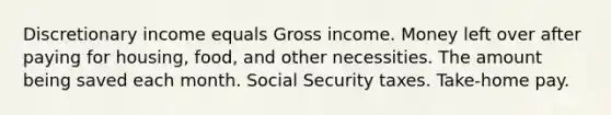 Discretionary income equals Gross income. Money left over after paying for housing, food, and other necessities. The amount being saved each month. Social Security taxes. Take-home pay.