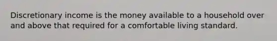 Discretionary income is the money available to a household over and above that required for a comfortable living standard.