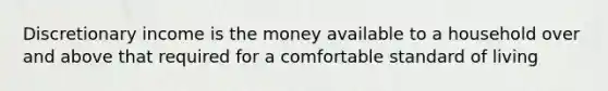 Discretionary income is the money available to a household over and above that required for a comfortable standard of living