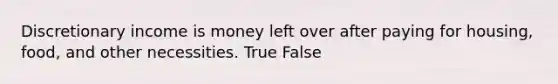 Discretionary income is money left over after paying for housing, food, and other necessities. True False