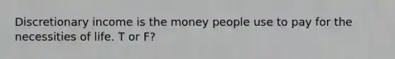 Discretionary income is the money people use to pay for the necessities of life. T or F?