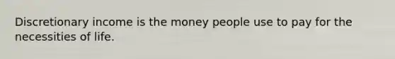 Discretionary income is the money people use to pay for the necessities of life.