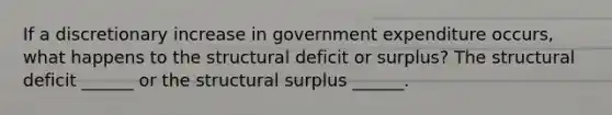 If a discretionary increase in government expenditure​ occurs, what happens to the structural deficit or​ surplus? The structural deficit​ ______ or the structural surplus​ ______.