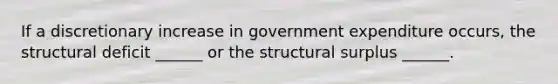 If a discretionary increase in government expenditure​ occurs, the structural deficit​ ______ or the structural surplus​ ______.