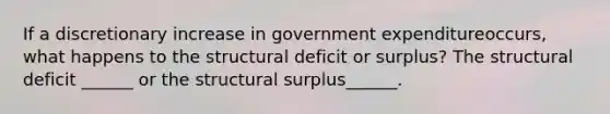 If a discretionary increase in government expenditure​occurs, what happens to the structural deficit or​ surplus? The structural deficit​ ______ or the structural surplus​______.