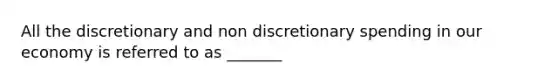 All the discretionary and non discretionary spending in our economy is referred to as _______