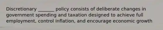 Discretionary _______ policy consists of deliberate changes in government spending and taxation designed to achieve full employment, control inflation, and encourage economic growth