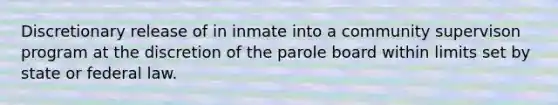 Discretionary release of in inmate into a community supervison program at the discretion of the parole board within limits set by state or federal law.