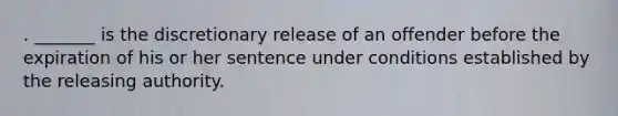 . _______ is the discretionary release of an offender before the expiration of his or her sentence under conditions established by the releasing authority.