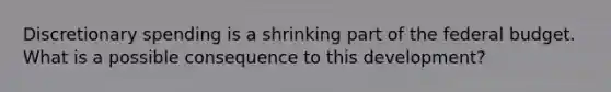 Discretionary spending is a shrinking part of the federal budget. What is a possible consequence to this development?