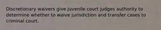 Discretionary waivers give juvenile court judges authority to determine whether to waive jurisdiction and transfer cases to criminal court.