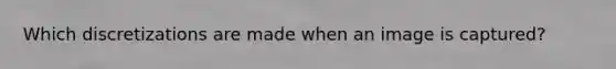 Which discretizations are made when an image is captured?