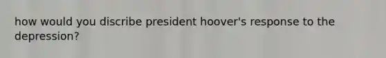 how would you discribe president hoover's response to the depression?