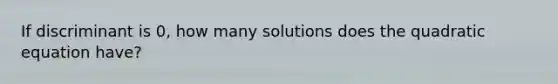 If discriminant is 0, how many solutions does the quadratic equation have?