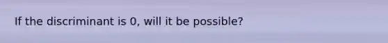 If the discriminant is 0, will it be possible?