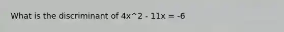 What is the discriminant of 4x^2 - 11x = -6