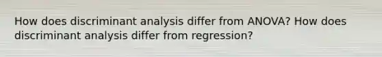 How does discriminant analysis differ from ANOVA? How does discriminant analysis differ from regression?