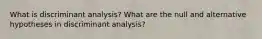 What is discriminant analysis? What are the null and alternative hypotheses in discriminant analysis?