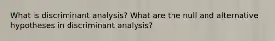 What is discriminant analysis? What are the null and alternative hypotheses in discriminant analysis?