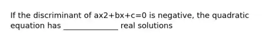 If the discriminant of ax2+bx+c=0 is​ negative, the quadratic equation has​ ______________ real solutions