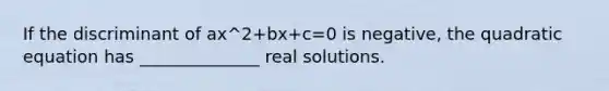 If the discriminant of ax^2+bx+c=0 is​ negative, the quadratic equation has​ ______________ real solutions.