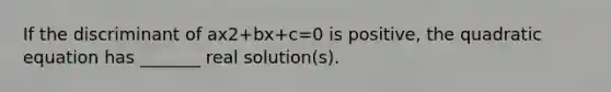 If the discriminant of ax2+bx+c=0 is​ positive, the quadratic equation has​ _______ real​ solution(s).