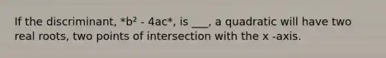 If the discriminant, *b² - 4ac*, is ___, a quadratic will have two real roots, two points of intersection with the x -axis.