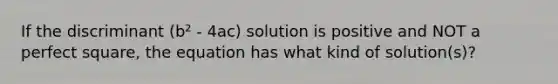 If the discriminant (b² - 4ac) solution is positive and NOT a perfect square, the equation has what kind of solution(s)?