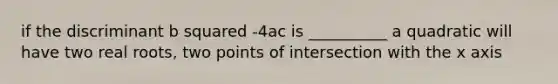 if the discriminant b squared -4ac is __________ a quadratic will have two real roots, two points of intersection with the x axis