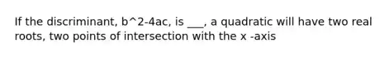 If the discriminant, b^2-4ac, is ___, a quadratic will have two real roots, two points of intersection with the x -axis