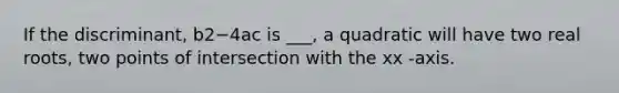 If the discriminant, b2−4ac is ___, a quadratic will have two real roots, two points of intersection with the xx -axis.