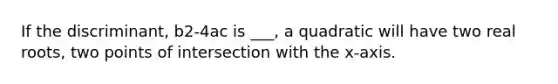 If the discriminant, b2-4ac is ___, a quadratic will have two real roots, two points of intersection with the x-axis.