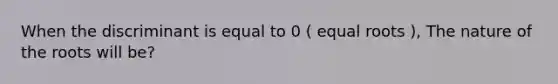 When the discriminant is equal to 0 ( equal roots ), The nature of the roots will be?