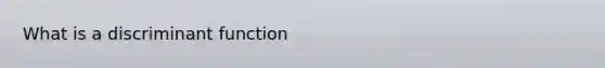 What is a discriminant function