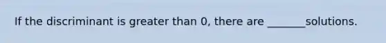 If the discriminant is greater than 0, there are _______solutions.