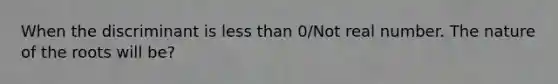 When the discriminant is less than 0/Not real number. The nature of the roots will be?