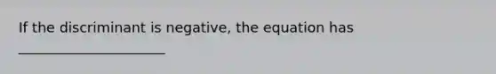 If the discriminant is negative, the equation has _____________________