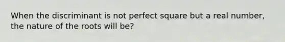 When the discriminant is not perfect square but a real number, the nature of the roots will be?