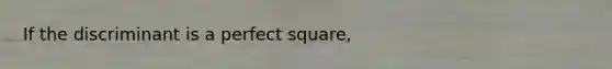 If the discriminant is a perfect square,