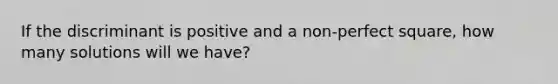 If the discriminant is positive and a non-perfect square, how many solutions will we have?