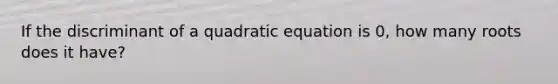 If the discriminant of a quadratic equation is 0, how many roots does it have?