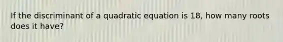 If the discriminant of a quadratic equation is 18, how many roots does it have?