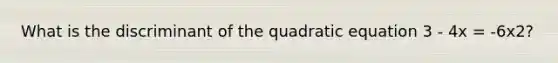 What is the discriminant of the quadratic equation 3 - 4x = -6x2?