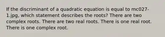 If the discriminant of a quadratic equation is equal to mc027-1.jpg, which statement describes the roots? There are two complex roots. There are two real roots. There is one real root. There is one complex root.