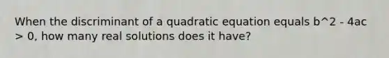 When the discriminant of a quadratic equation equals b^2 - 4ac > 0, how many real solutions does it have?