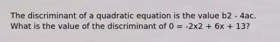 The discriminant of a quadratic equation is the value b2 - 4ac. What is the value of the discriminant of 0 = -2x2 + 6x + 13?